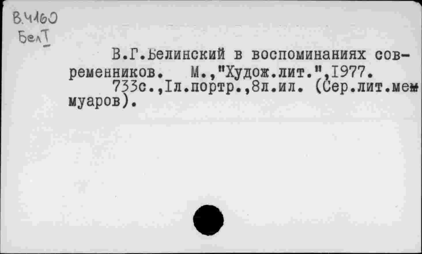 ﻿В.Ч4&0
БеД
В.Г.Ьелинский в воспоминаниях современников. М.,”Худож.лит.”,1977.
733с.,1л.портр.,8л.ил. (Сер.лит.мем муаров).